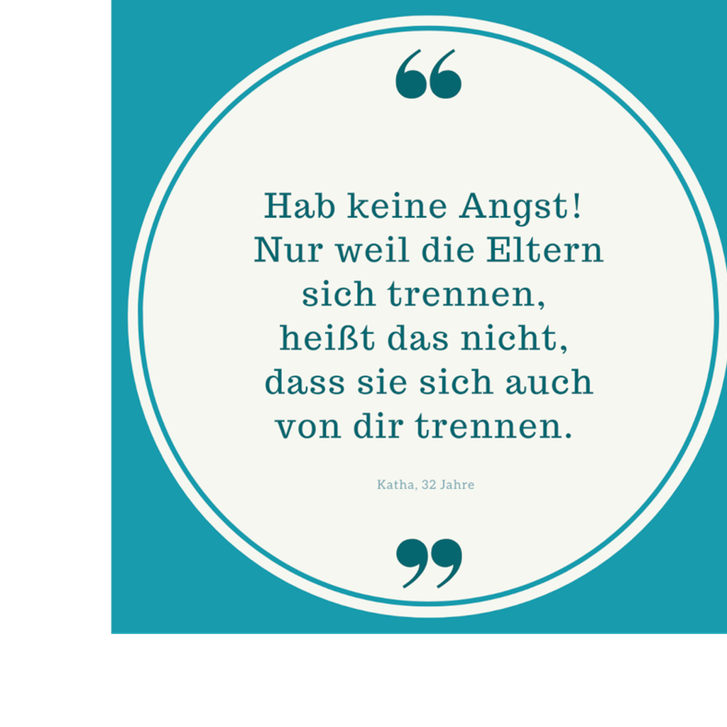 Zitat: Hab keine Angst! Nur weil deine Eltern sich trennen, heißt das nicht, dass sie sich auch von dir trennen. Von Katha, 32 Jahre